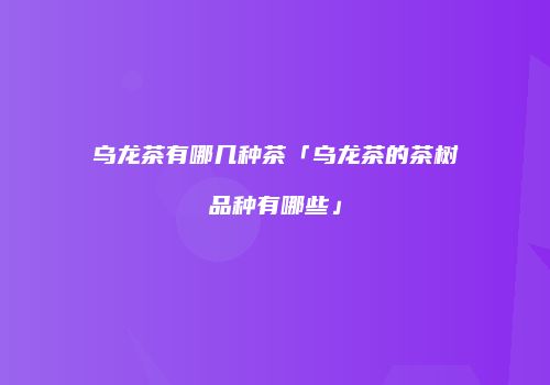 乌龙茶有哪几种茶「乌龙茶的茶树品种有哪些」