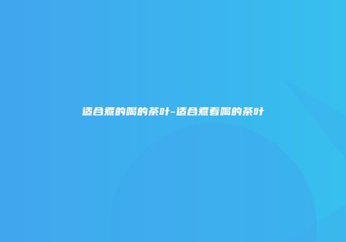 适合煮的喝的茶叶-适合煮着喝的茶叶