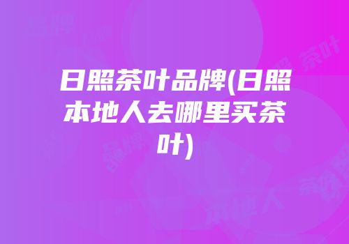 日照茶叶品牌(日照本地人去哪里买茶叶)