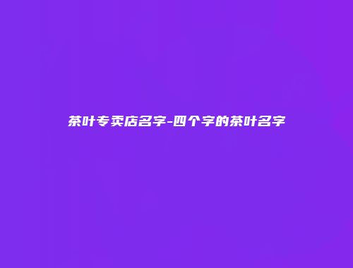 茶叶专卖店名字-四个字的茶叶名字