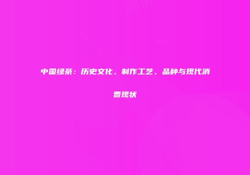 中国绿茶：历史文化、制作工艺、品种与现代消费现状