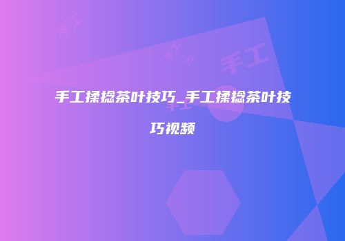 手工揉捻茶叶技巧_手工揉捻茶叶技巧视频