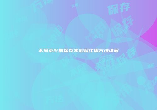 不同茶叶的保存冲泡和饮用方法详解