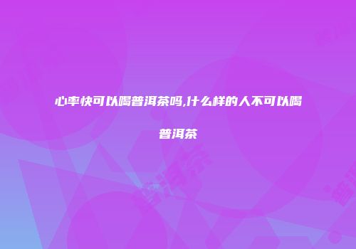 心率快可以喝普洱茶吗,什么样的人不可以喝普洱茶