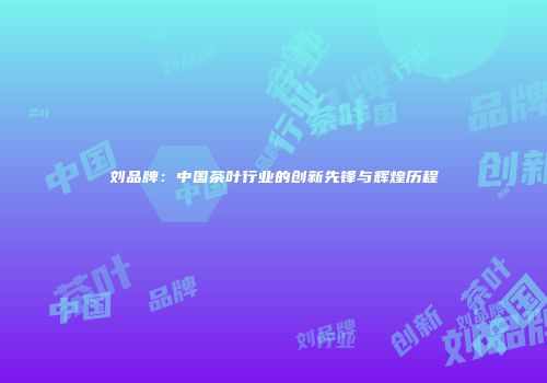 刘品牌：中国茶叶行业的创新先锋与辉煌历程