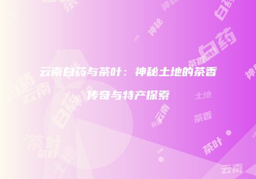 云南白药与茶叶：神秘土地的茶香传奇与特产探索