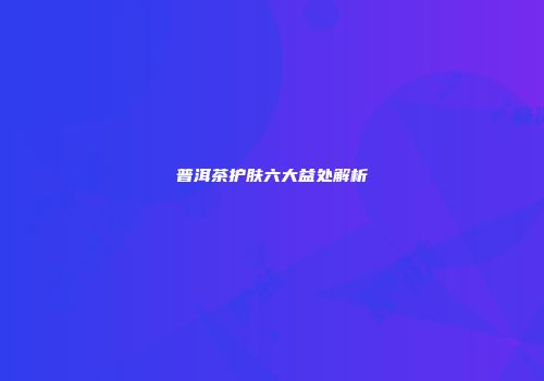 普洱茶护肤六大益处解析