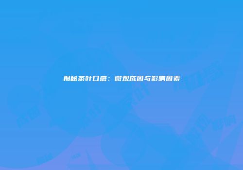 揭秘茶叶口感：微观成因与影响因素