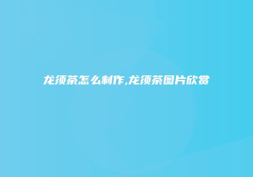 龙须茶怎么制作,龙须茶图片欣赏