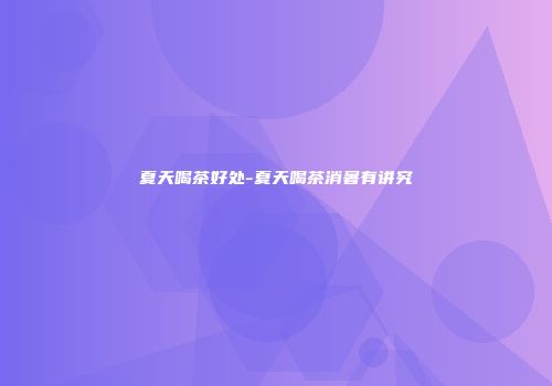 夏天喝茶好处-夏天喝茶消暑有讲究