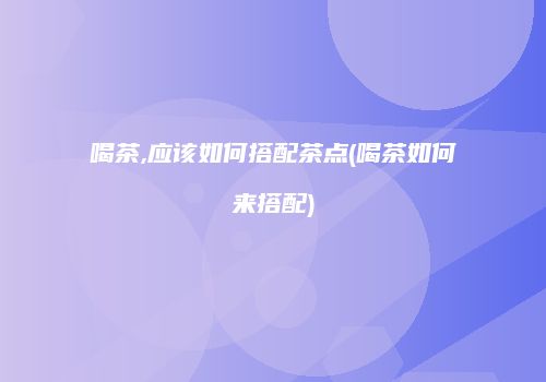 喝茶,应该如何搭配茶点(喝茶如何来搭配)
