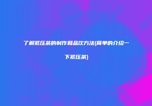 了解紧压茶的制作和品饮方法(简单的介绍一下紧压茶)