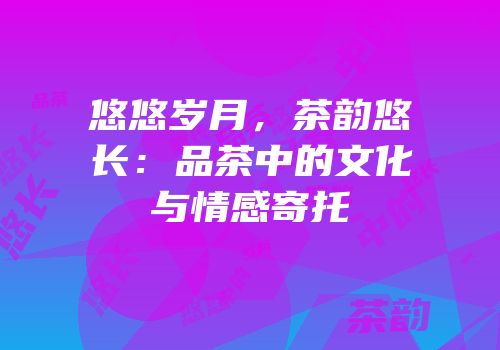 悠悠岁月，茶韵悠长：品茶中的文化与情感寄托