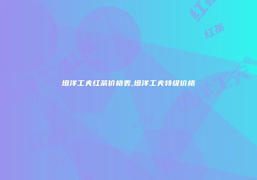 坦洋工夫红茶价格表,坦洋工夫特级价格