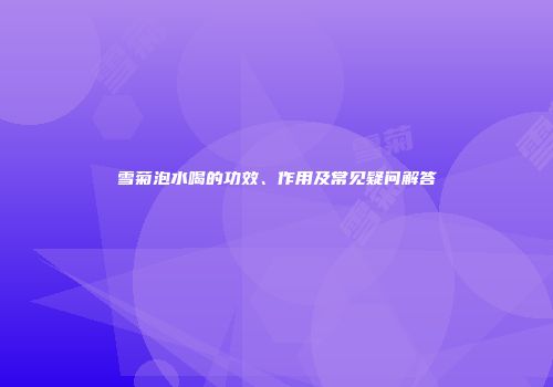 雪菊泡水喝的功效、作用及常见疑问解答