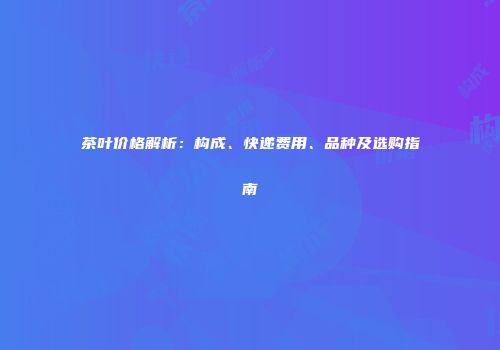 茶叶价格解析：构成、快递费用、品种及选购指南