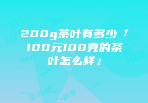 200g茶叶有多少「100元100克的茶叶怎么样」