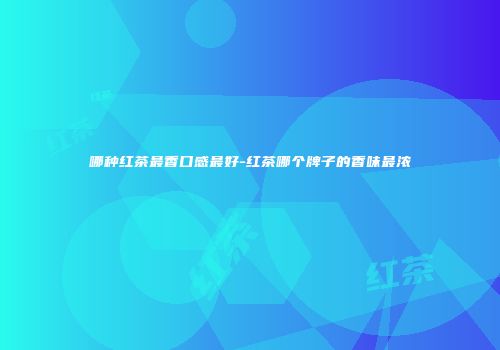 哪种红茶最香口感最好-红茶哪个牌子的香味最浓