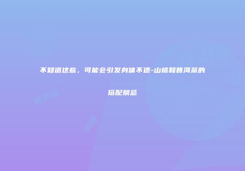不知道这些，可能会引发身体不适-山楂和普洱茶的搭配禁忌