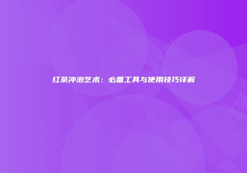 红茶冲泡艺术：必备工具与使用技巧详解