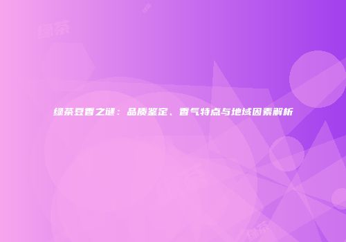 绿茶豆香之谜：品质鉴定、香气特点与地域因素解析