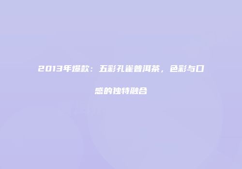 2013年爆款：五彩孔雀普洱茶，色彩与口感的独特融合