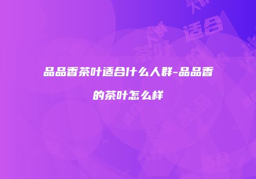 品品香茶叶适合什么人群-品品香的茶叶怎么样