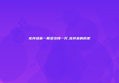 龙井绿茶一般多少钱一斤,龙井茶的历史