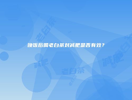 晚饭后喝老白茶对减肥是否有效？