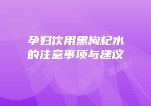 孕妇饮用黑枸杞水的注意事项与建议