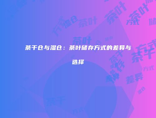 茶干仓与湿仓：茶叶储存方式的差异与选择