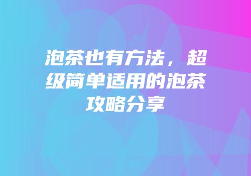 泡茶也有方法，超级简单适用的泡茶攻略分享