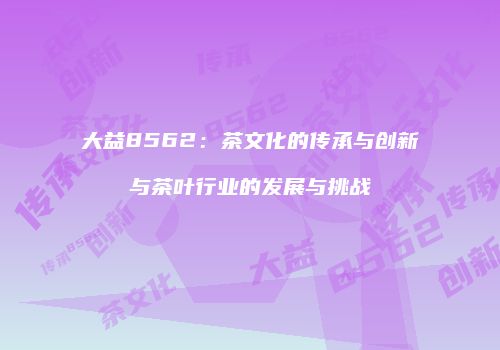 大益8562：茶文化的传承与创新与茶叶行业的发展与挑战