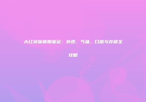 大红袍保质期鉴定：外观、气味、口感与存储全攻略