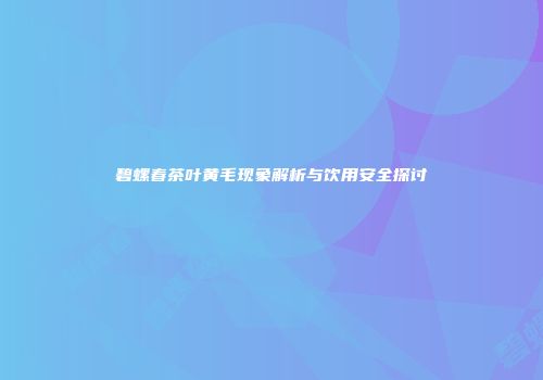 碧螺春茶叶黄毛现象解析与饮用安全探讨