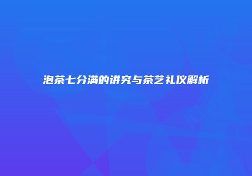 泡茶七分满的讲究与茶艺礼仪解析