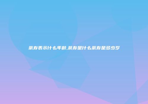 茶寿表示什么年龄,茶寿是什么茶寿是多少岁