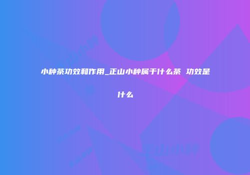 小种茶功效和作用_正山小种属于什么茶 功效是什么