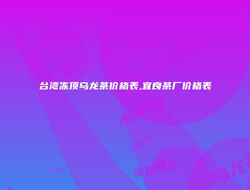台湾冻顶乌龙茶价格表,宜良茶厂价格表