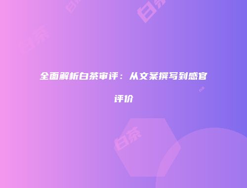 全面解析白茶审评：从文案撰写到感官评价