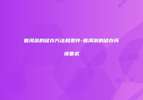 普洱茶的储存方法和条件-普洱茶的储存环境要求