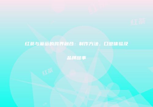 红茶与葡萄的跨界融合：制作方法、口感体验及品牌故事