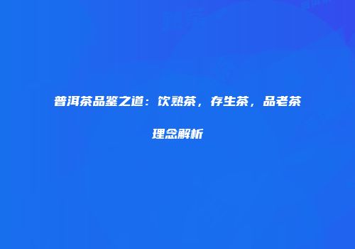 普洱茶品鉴之道：饮熟茶，存生茶，品老茶理念解析