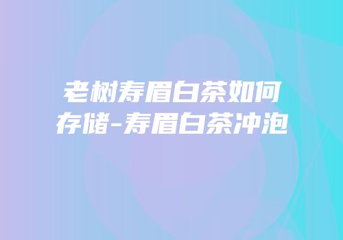老树寿眉白茶如何存储-寿眉白茶冲泡