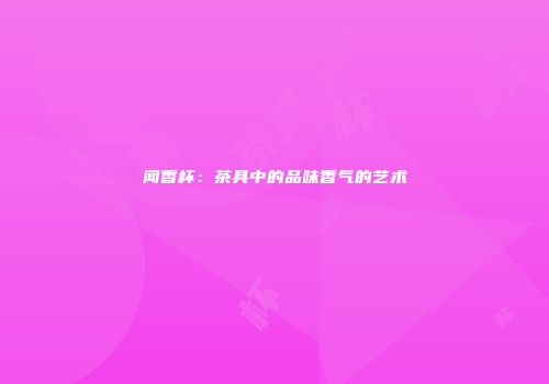 闻香杯：茶具中的品味香气的艺术