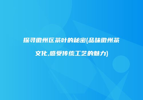 探寻徽州区茶叶的秘密(品味徽州茶文化,感受传统工艺的魅力)