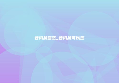 普洱茶回蒸_普洱茶可以蒸