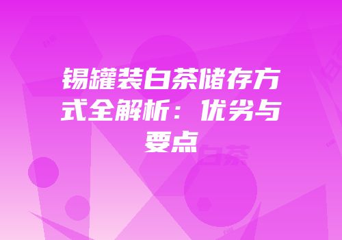 锡罐装白茶储存方式全解析：优劣与要点