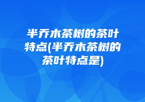 半乔木茶树的茶叶特点(半乔木茶树的茶叶特点是)