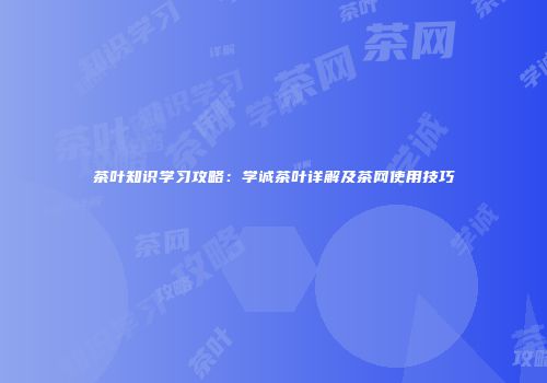 茶叶知识学习攻略：学诚茶叶详解及茶网使用技巧